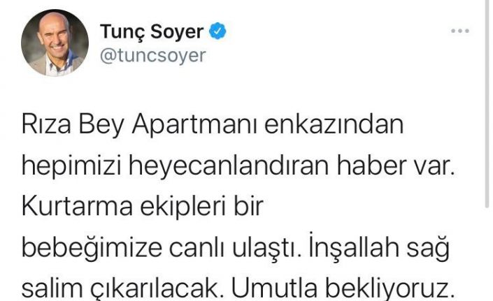 İzmir Büyükşehir Belediyesi Bakanı Tunç Soyer, Twitter hesabından, "Rıza Bey Apartmanı enkazından hepimizi heyecanlandıran haber var. Kurtarma ekipleri bir bebeğimize canlı ulaştı. İnşallah sağ salim çıkarılacak. Umutla bekliyoruz" yazdı.