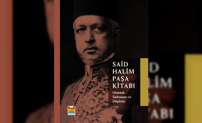 “Osmanlı Sadrazamı ve Düşünür Said Halim Paşa Kitabı” ile ‘Düşünsel’ bir yolculuk